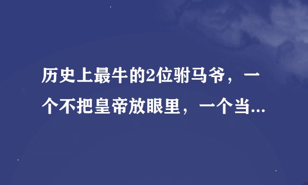 历史上最牛的2位驸马爷，一个不把皇帝放眼里，一个当了两朝驸马