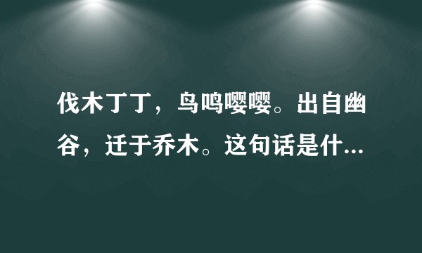 伐木丁丁，鸟鸣嘤嘤。出自幽谷，迁于乔木。这句话是什么意思？