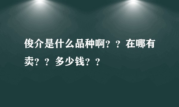 俊介是什么品种啊？？在哪有卖？？多少钱？？