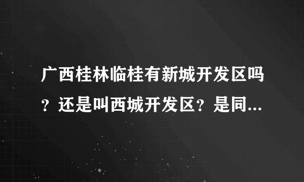 广西桂林临桂有新城开发区吗？还是叫西城开发区？是同一个地方吗？