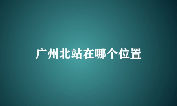 广州北站在哪个位置