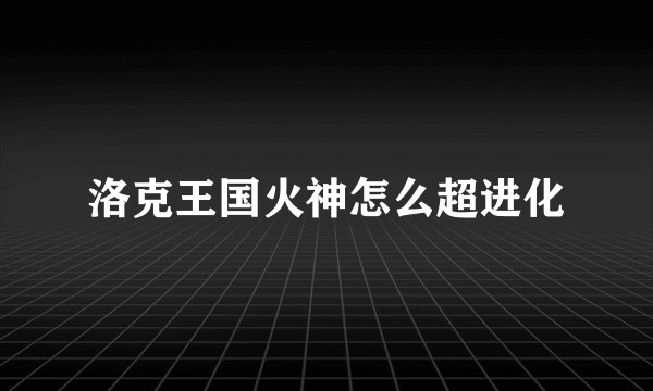 洛克王国火神怎么超进化