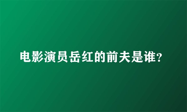 电影演员岳红的前夫是谁？