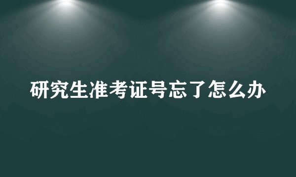 研究生准考证号忘了怎么办