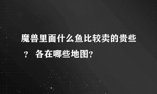 魔兽里面什么鱼比较卖的贵些 ？ 各在哪些地图？