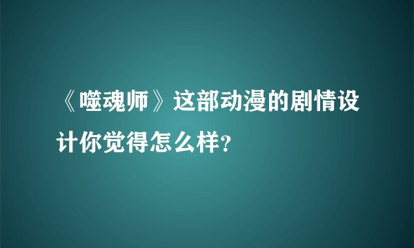 《噬魂师》这部动漫的剧情设计你觉得怎么样？