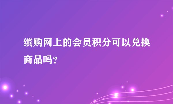 缤购网上的会员积分可以兑换商品吗？