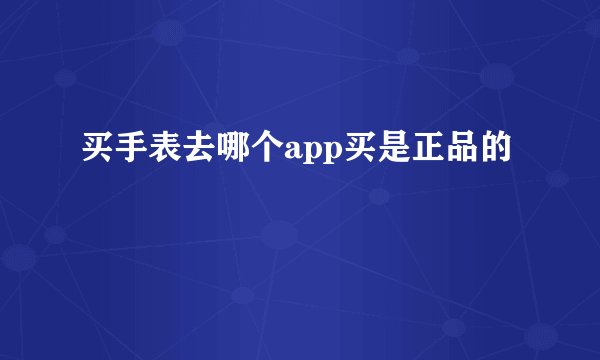 买手表去哪个app买是正品的