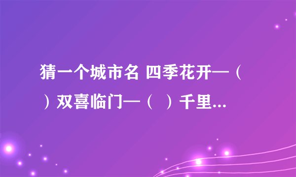 猜一个城市名 四季花开—（ ）双喜临门—（ ）千里戈壁—（ ）拿枪出兵—（ ）巨轮出海—（ ）