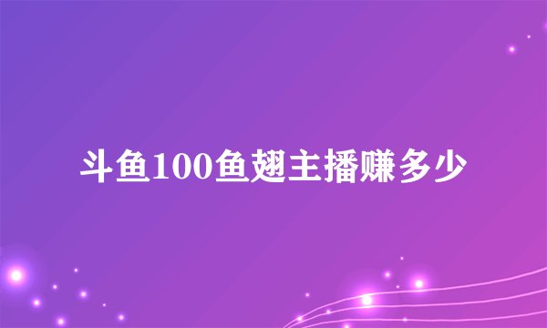 斗鱼100鱼翅主播赚多少