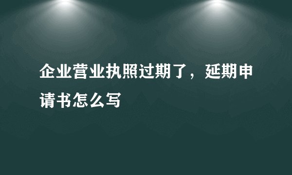 企业营业执照过期了，延期申请书怎么写
