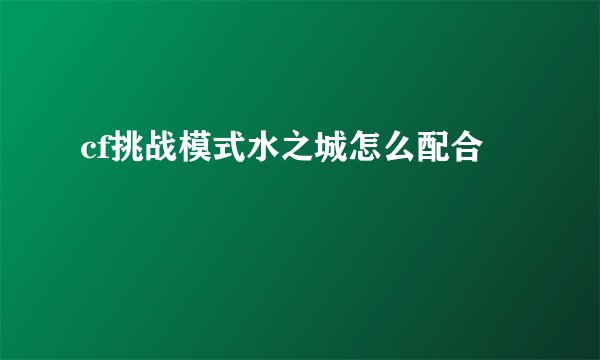 cf挑战模式水之城怎么配合