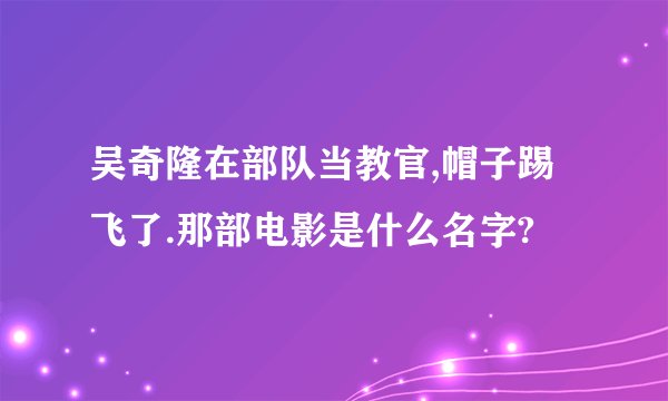 吴奇隆在部队当教官,帽子踢飞了.那部电影是什么名字?