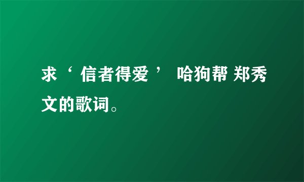 求‘ 信者得爱 ’ 哈狗帮 郑秀文的歌词。