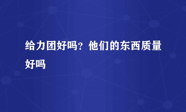 给力团好吗？他们的东西质量好吗