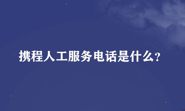 携程人工服务电话是什么？