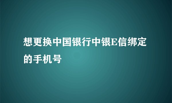 想更换中国银行中银E信绑定的手机号