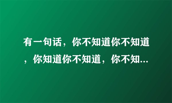 有一句话，你不知道你不知道，你知道你不知道，你不知道你知道，你知道你知道。这是什么意思？