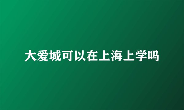 大爱城可以在上海上学吗