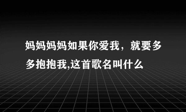 妈妈妈妈如果你爱我，就要多多抱抱我,这首歌名叫什么