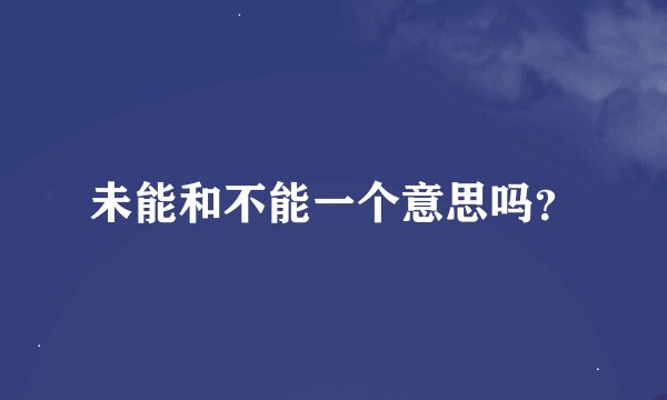 未能和不能一个意思吗？