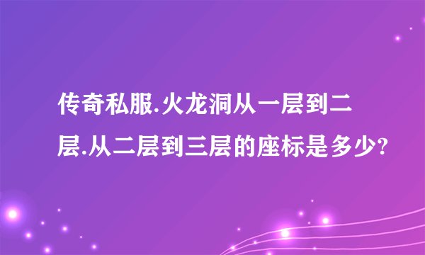 传奇私服.火龙洞从一层到二层.从二层到三层的座标是多少?