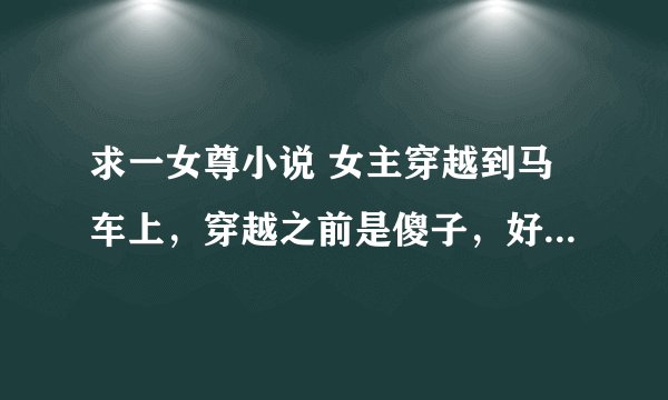求一女尊小说 女主穿越到马车上，穿越之前是傻子，好像是被喜欢的男子嫌弃