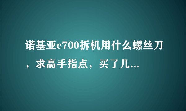 诺基亚c700拆机用什么螺丝刀，求高手指点，买了几次买做了！
