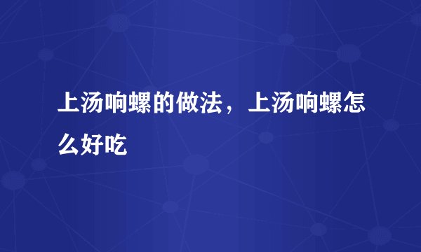上汤响螺的做法，上汤响螺怎么好吃