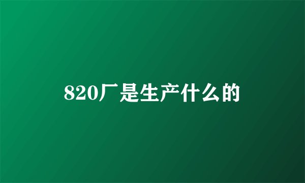 820厂是生产什么的