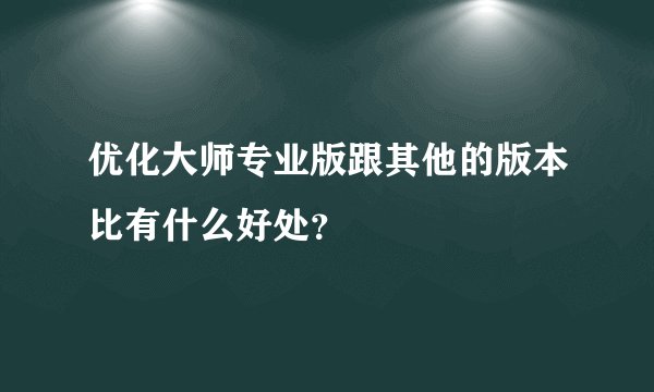 优化大师专业版跟其他的版本比有什么好处？