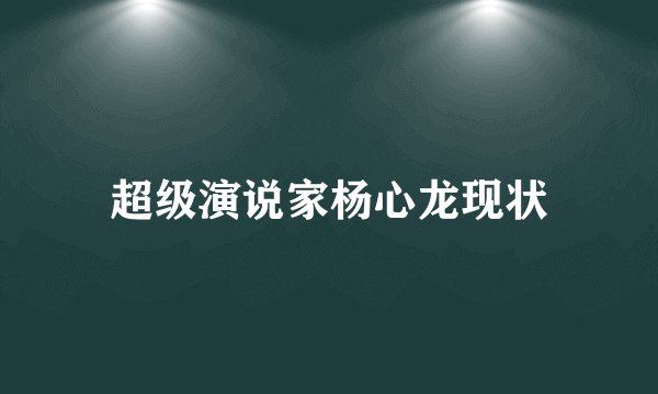 超级演说家杨心龙现状