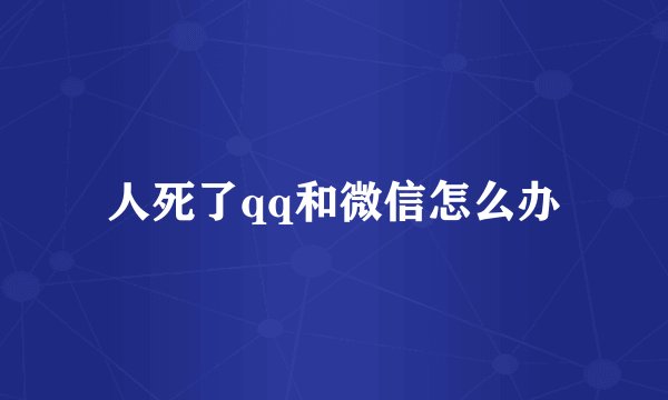 人死了qq和微信怎么办