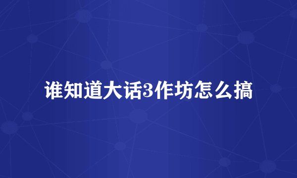 谁知道大话3作坊怎么搞