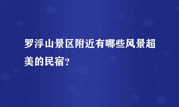罗浮山景区附近有哪些风景超美的民宿？