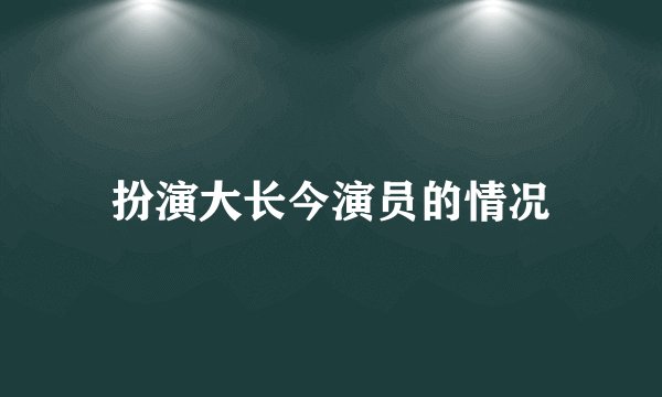 扮演大长今演员的情况