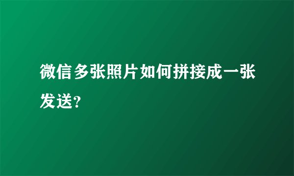 微信多张照片如何拼接成一张发送？