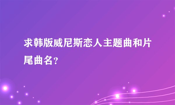求韩版威尼斯恋人主题曲和片尾曲名？