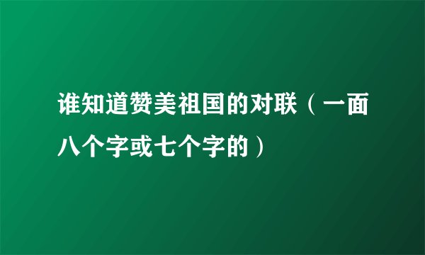 谁知道赞美祖国的对联（一面八个字或七个字的）