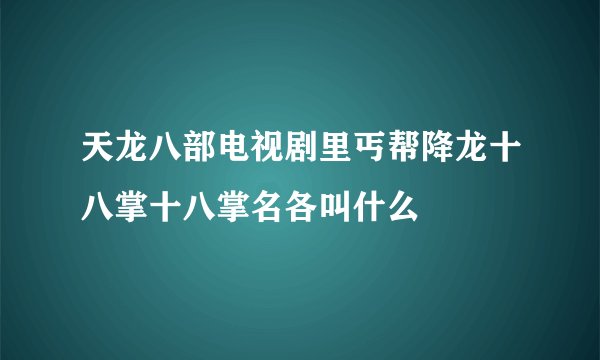 天龙八部电视剧里丐帮降龙十八掌十八掌名各叫什么