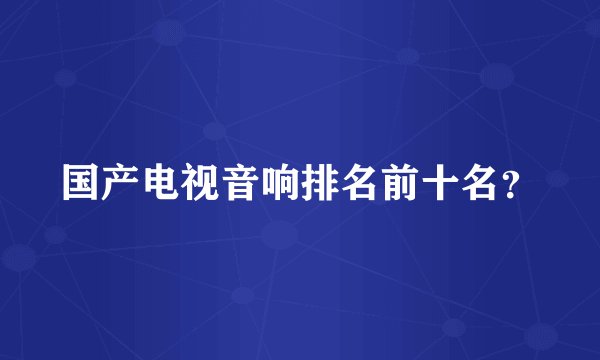 国产电视音响排名前十名？