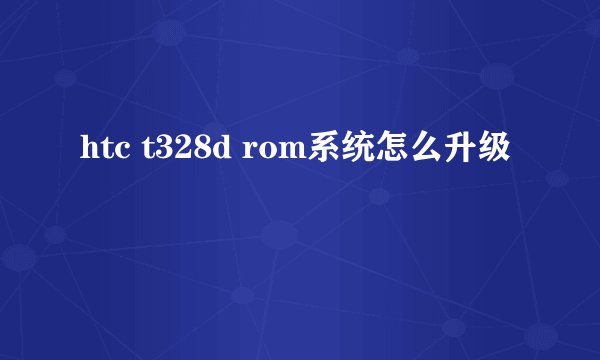 htc t328d rom系统怎么升级