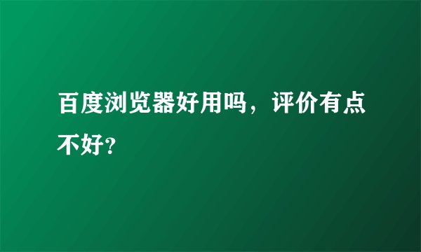 百度浏览器好用吗，评价有点不好？