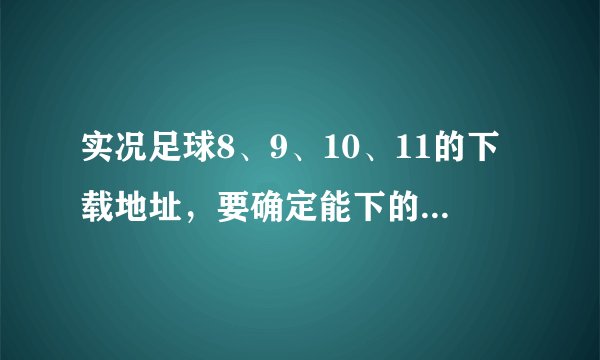 实况足球8、9、10、11的下载地址，要确定能下的不一定要中文解说的