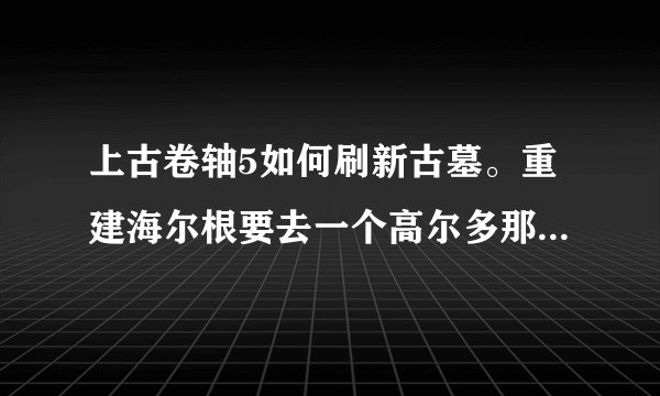 上古卷轴5如何刷新古墓。重建海尔根要去一个高尔多那个地方，但我把高尔多任务已经完成了，现在海尔根无