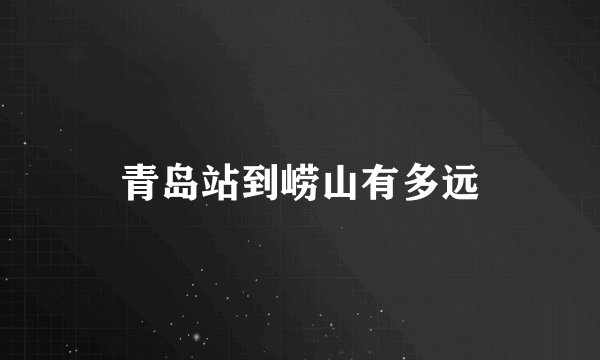 青岛站到崂山有多远
