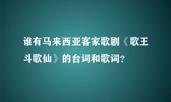 谁有马来西亚客家歌剧《歌王斗歌仙》的台词和歌词？