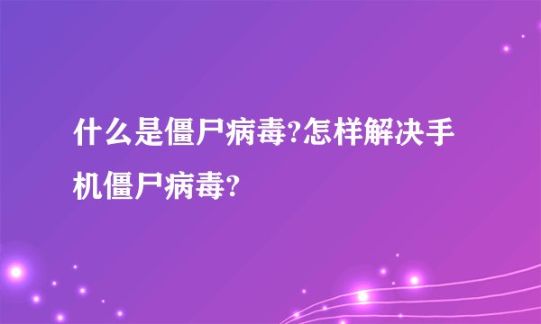 什么是僵尸病毒?怎样解决手机僵尸病毒?