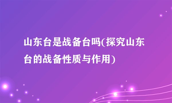 山东台是战备台吗(探究山东台的战备性质与作用)