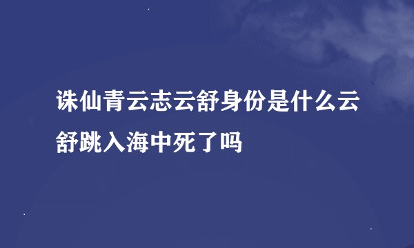 诛仙青云志云舒身份是什么云舒跳入海中死了吗